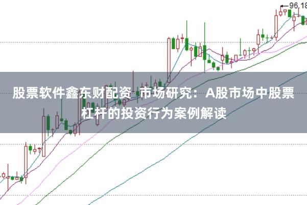 股票软件鑫东财配资 市场研究:A股市场中股票杠杆的投资行为案例解读