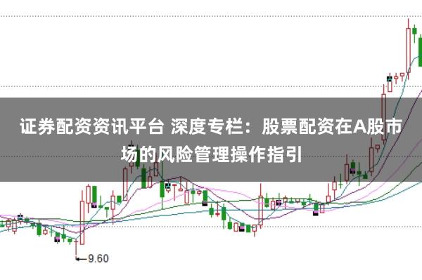 证券配资资讯平台 深度专栏:股票配资在A股市场的风险管理操作指引
