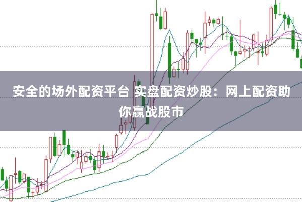 安全的场外配资平台 实盘配资炒股：网上配资助你赢战股市
