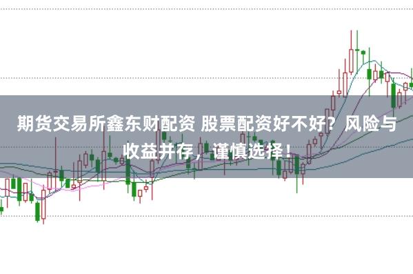期货交易所鑫东财配资 股票配资好不好?风险与收益并存,谨慎选择!