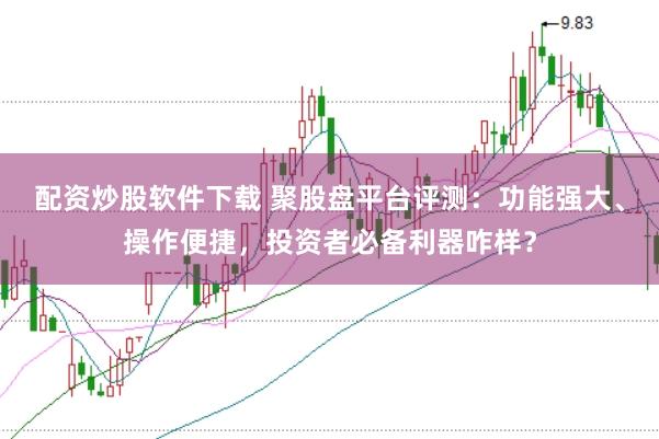 配资炒股软件下载 聚股盘平台评测：功能强大、操作便捷，投资者必备利器咋样？