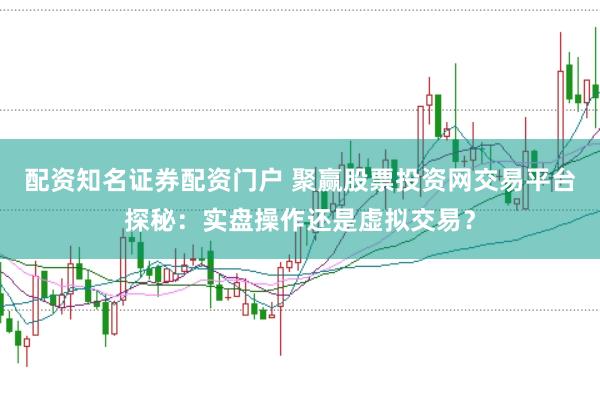 配资知名证券配资门户 聚赢股票投资网交易平台探秘：实盘操作还是虚拟交易？