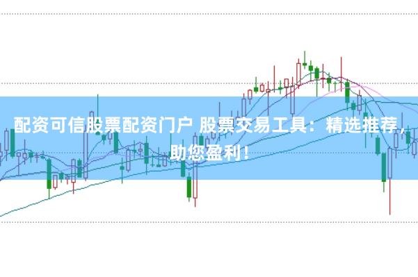 配资可信股票配资门户 股票交易工具：精选推荐，助您盈利！