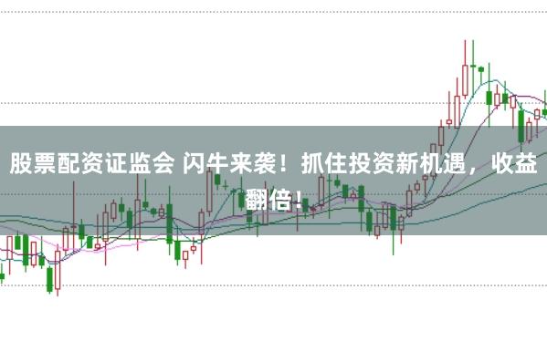 股票配资证监会 闪牛来袭！抓住投资新机遇，收益翻倍！