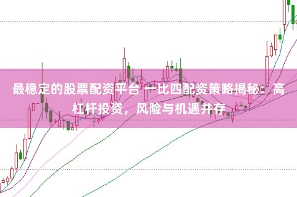 最稳定的股票配资平台 一比四配资策略揭秘：高杠杆投资，风险与机遇并存
