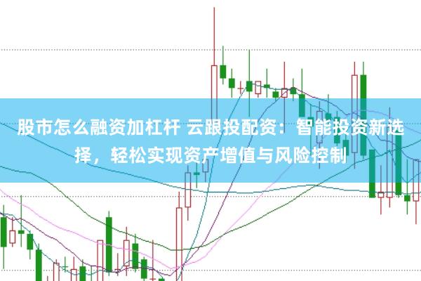股市怎么融资加杠杆 云跟投配资：智能投资新选择，轻松实现资产增值与风险控制