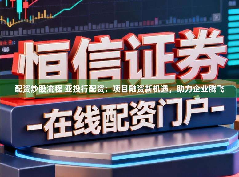 配资炒股流程 亚投行配资:项目融资新机遇,助力企业腾飞