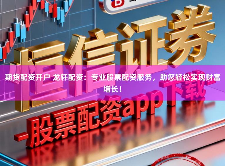 期货配资开户 龙轩配资:专业股票配资服务,助您轻松实现财富增长!