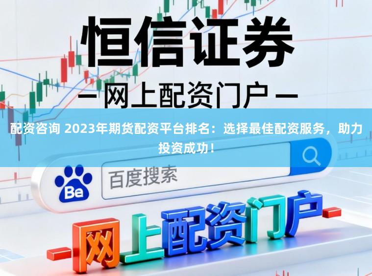 配资咨询 2023年期货配资平台排名:选择最佳配资服务,助力投资成功!