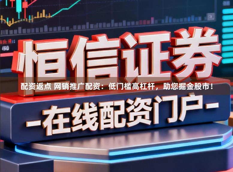 配资返点 网销推广配资:低门槛高杠杆,助您掘金股市!