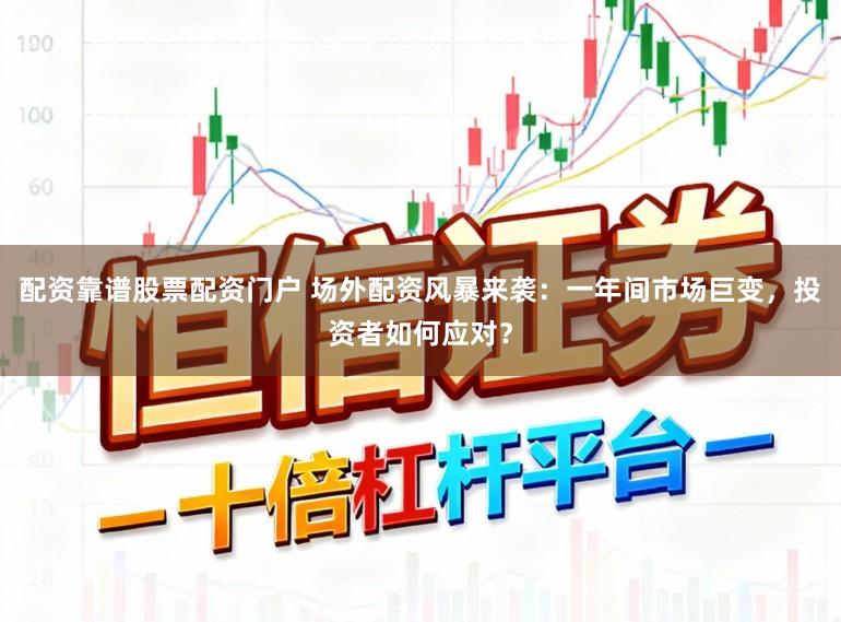 配资靠谱股票配资门户 场外配资风暴来袭:一年间市场巨变,投资者如何应对?