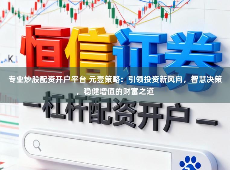 专业炒股配资开户平台 元壹策略：引领投资新风向，智慧决策，稳健增值的财富之道