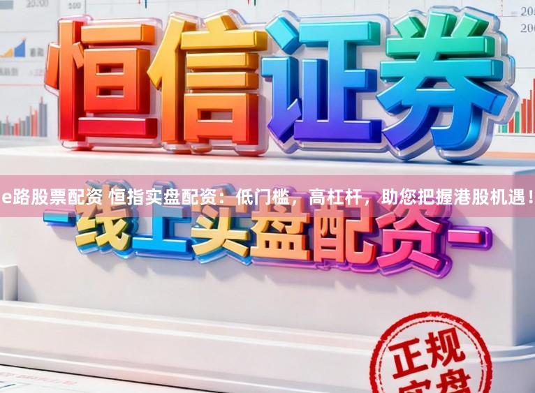 e路股票配资 恒指实盘配资:低门槛,高杠杆,助您把握港股机遇!