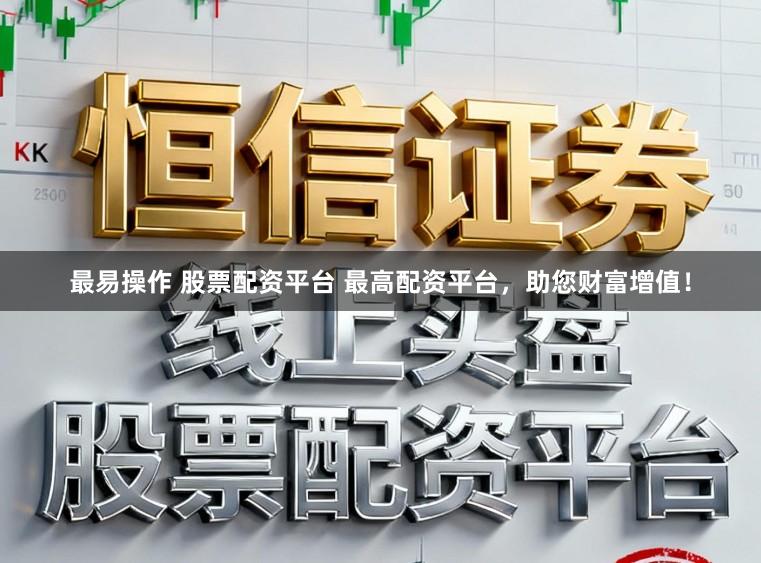 最易操作 股票配资平台 最高配资平台,助您财富增值!