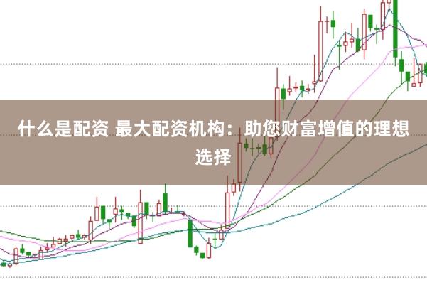 什么是配资 最大配资机构：助您财富增值的理想选择