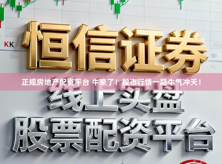 正规房地产配资平台 牛来了！股市行情一路牛气冲天！