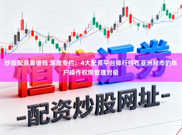炒股配资靠谱吗 深度专栏：4大配资平台排行榜在亚洲股市的账户操作权限管理对极