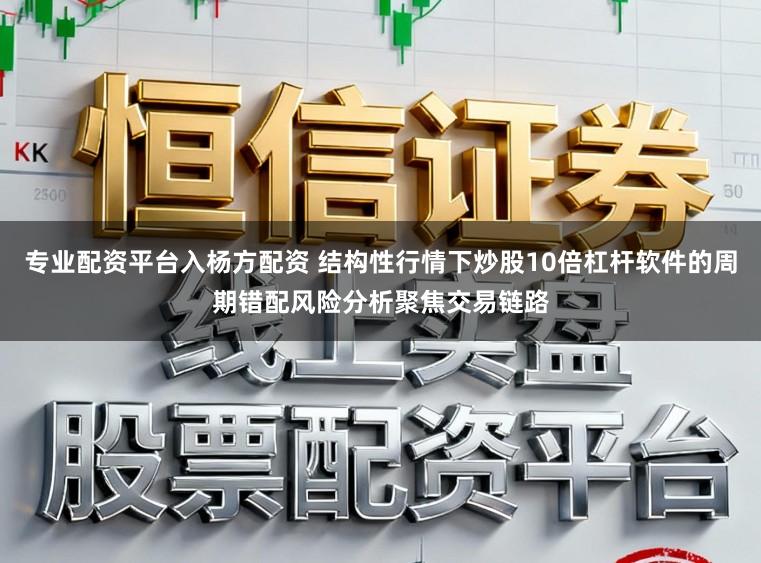 专业配资平台入杨方配资 结构性行情下炒股10倍杠杆软件的周期错配风险分析聚焦交易链路