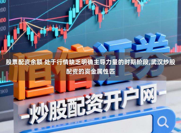 股票配资余额 处于行情缺乏明确主导力量的时期阶段，武汉炒股配资的资金属性匹