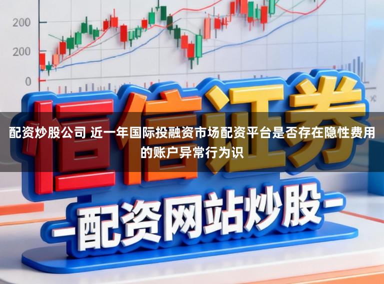 配资炒股公司 近一年国际投融资市场配资平台是否存在隐性费用的账户异常行为识