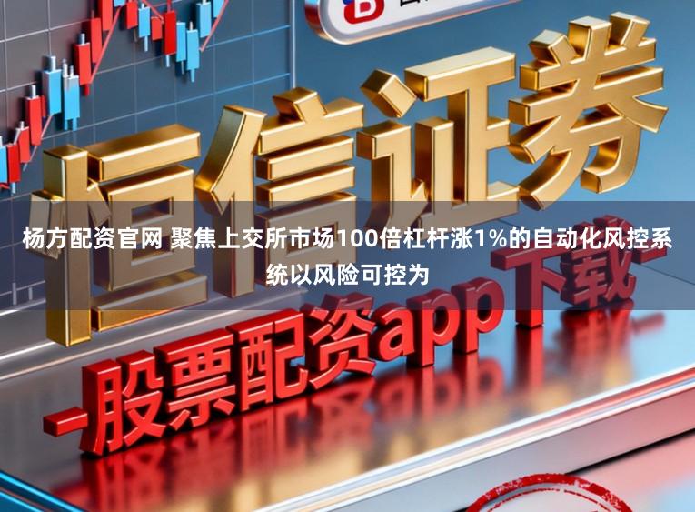 杨方配资官网 聚焦上交所市场100倍杠杆涨1%的自动化风控系统以风险可控为