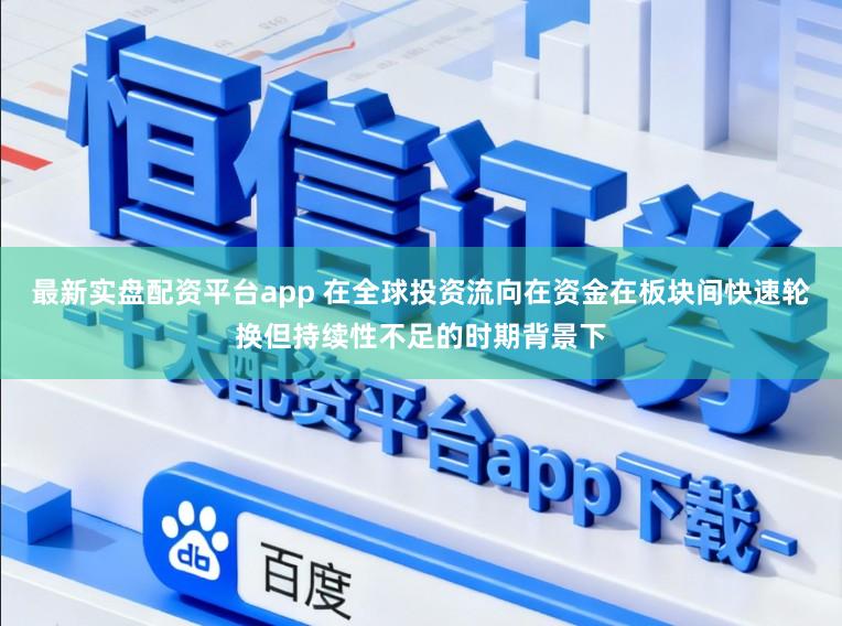 最新实盘配资平台app 在全球投资流向在资金在板块间快速轮换但持续性不足的时期背景下
