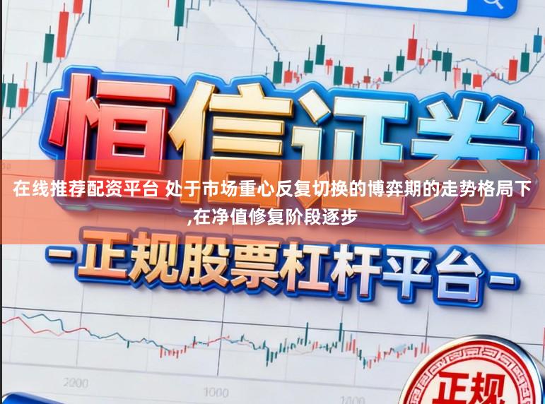 在线推荐配资平台 处于市场重心反复切换的博弈期的走势格局下，在净值修复阶段逐步