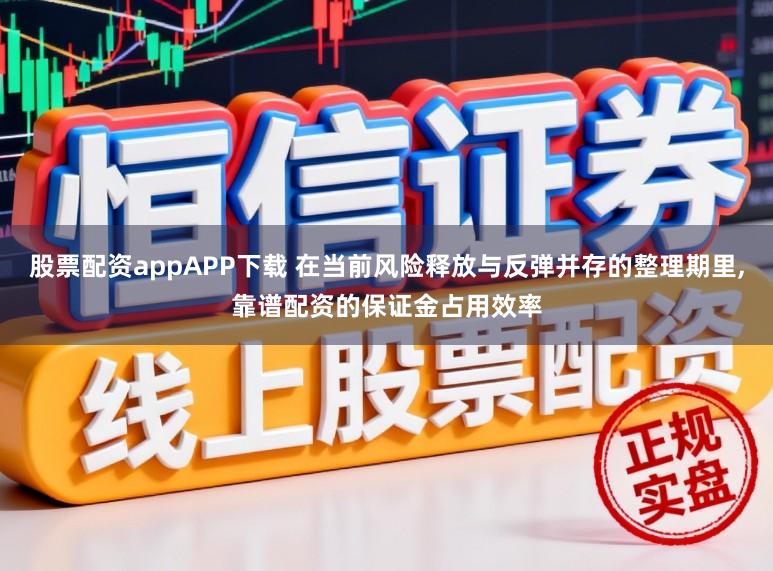 股票配资appAPP下载 在当前风险释放与反弹并存的整理期里，靠谱配资的保证金占用效率