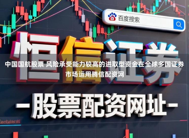 中国国航股票 风险承受能力较高的进取型资金在全球多国证券市场运用腾信配资网