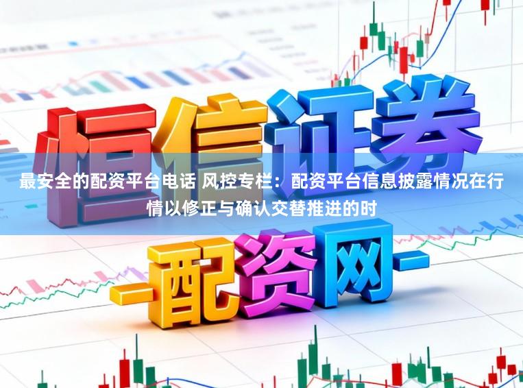 最安全的配资平台电话 风控专栏：配资平台信息披露情况在行情以修正与确认交替推进的时