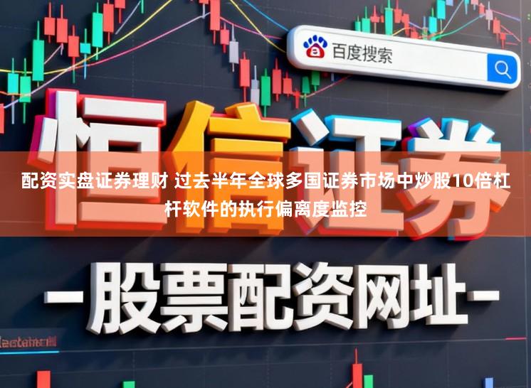 配资实盘证券理财 过去半年全球多国证券市场中炒股10倍杠杆软件的执行偏离度监控