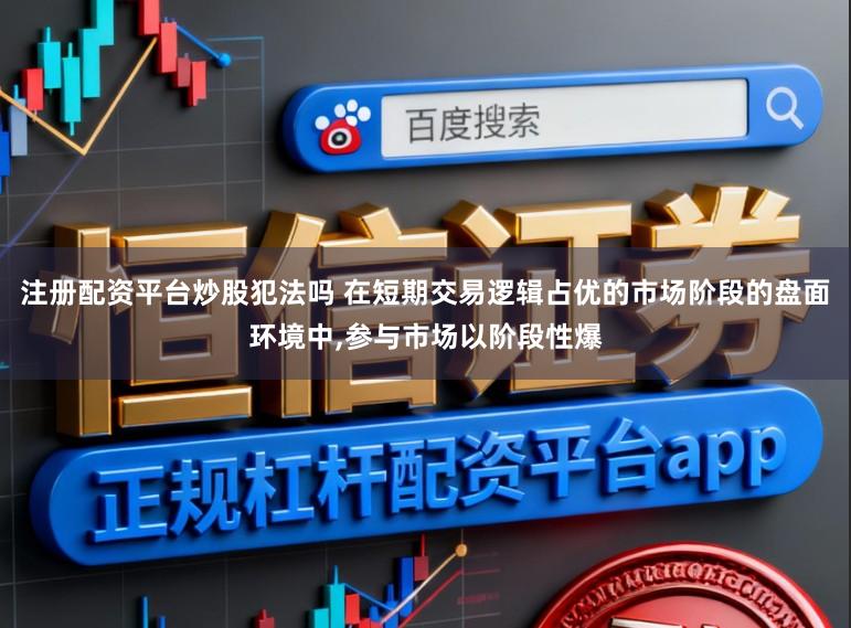 注册配资平台炒股犯法吗 在短期交易逻辑占优的市场阶段的盘面环境中，参与市场以阶段性爆