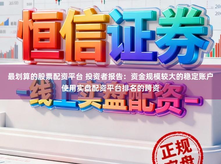 最划算的股票配资平台 投资者报告：资金规模较大的稳定账户使用实盘配资平台排名的跨资