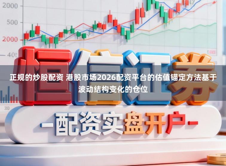 正规的炒股配资 港股市场2026配资平台的估值锚定方法基于波动结构变化的仓位