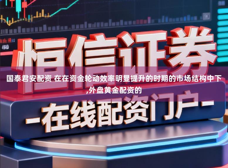 国泰君安配资 在在资金轮动效率明显提升的时期的市场结构中下，外盘黄金配资的
