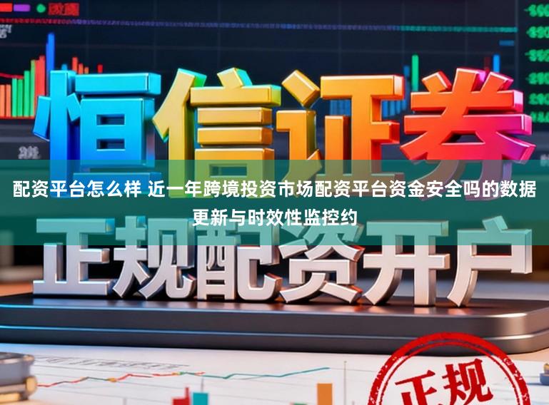 配资平台怎么样 近一年跨境投资市场配资平台资金安全吗的数据更新与时效性监控约