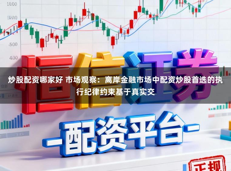 炒股配资哪家好 市场观察：离岸金融市场中配资炒股首选的执行纪律约束基于真实交