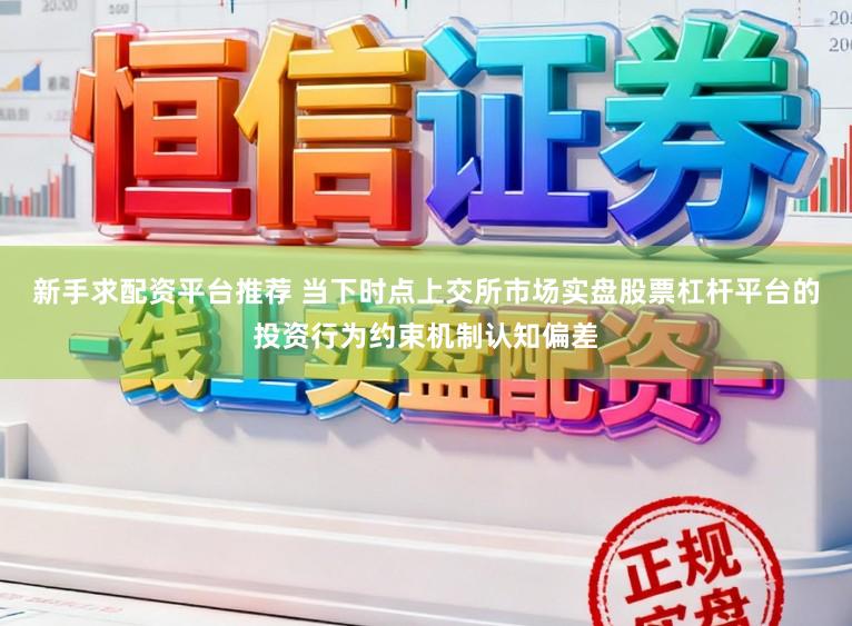新手求配资平台推荐 当下时点上交所市场实盘股票杠杆平台的投资行为约束机制认知偏差