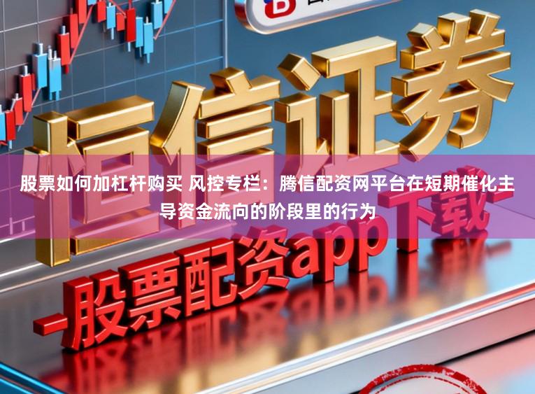 股票如何加杠杆购买 风控专栏：腾信配资网平台在短期催化主导资金流向的阶段里的行为