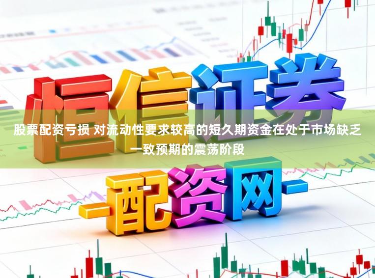股票配资亏损 对流动性要求较高的短久期资金在处于市场缺乏一致预期的震荡阶段