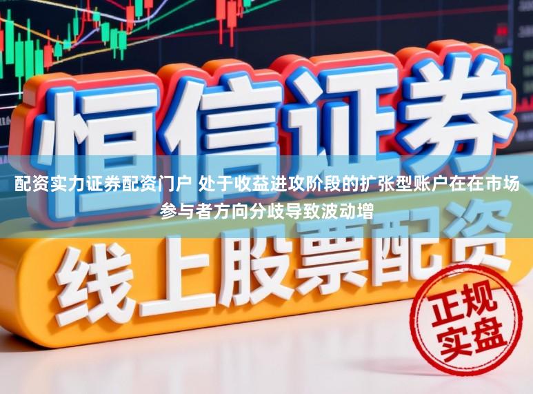 配资实力证券配资门户 处于收益进攻阶段的扩张型账户在在市场参与者方向分歧导致波动增