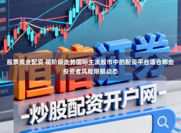 股票资金配资 现阶段走势国际主流股市中的配资平台适合哪些投资者风险限额动态