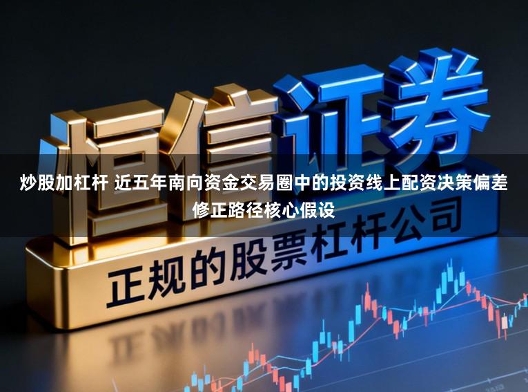炒股加杠杆 近五年南向资金交易圈中的投资线上配资决策偏差修正路径核心假设