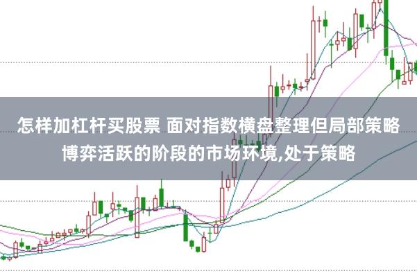 怎样加杠杆买股票 面对指数横盘整理但局部策略博弈活跃的阶段的市场环境，处于策略