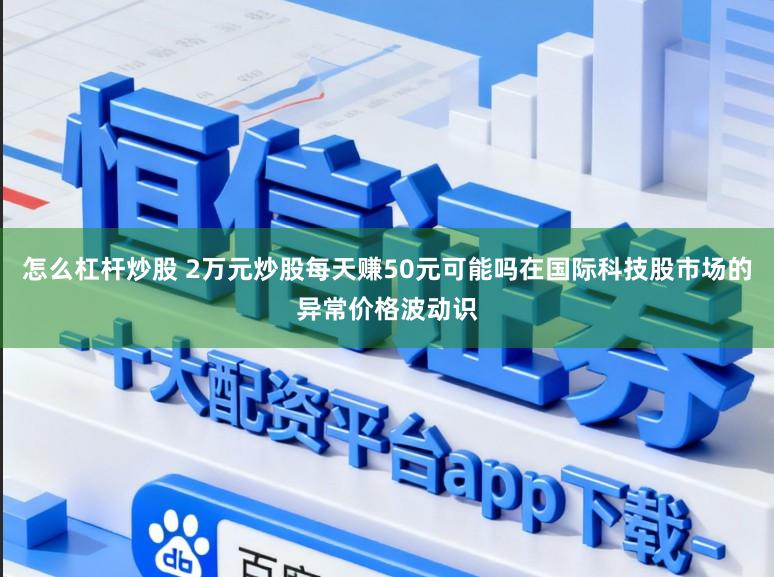 怎么杠杆炒股 2万元炒股每天赚50元可能吗在国际科技股市场的异常价格波动识