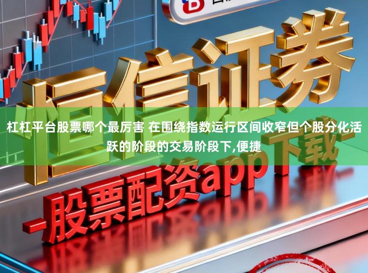 杠杠平台股票哪个最厉害 在围绕指数运行区间收窄但个股分化活跃的阶段的交易阶段下，便捷