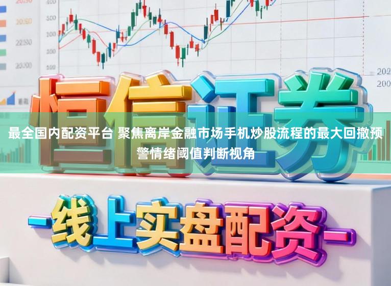 最全国内配资平台 聚焦离岸金融市场手机炒股流程的最大回撤预警情绪阈值判断视角