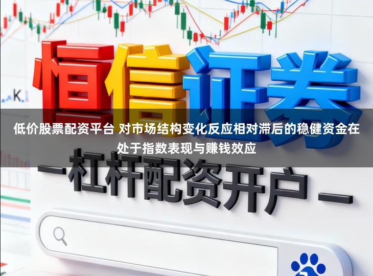 低价股票配资平台 对市场结构变化反应相对滞后的稳健资金在处于指数表现与赚钱效应