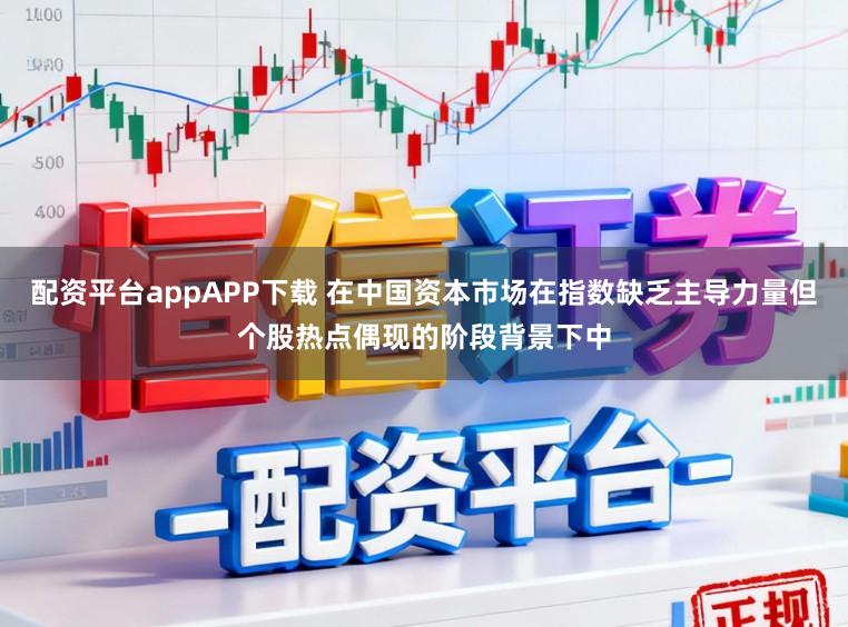 配资平台appAPP下载 在中国资本市场在指数缺乏主导力量但个股热点偶现的阶段背景下中