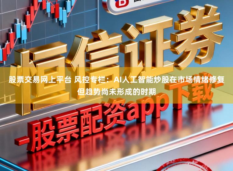 股票交易网上平台 风控专栏：AI人工智能炒股在市场情绪修复但趋势尚未形成的时期
